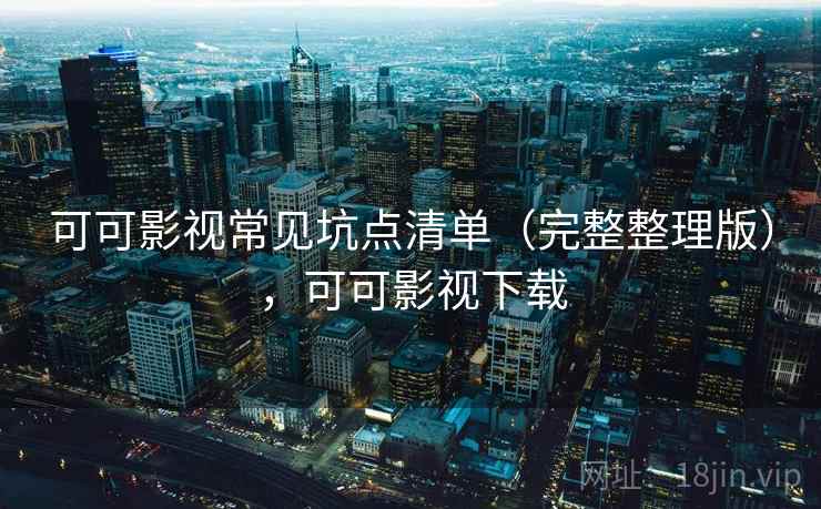 可可影视常见坑点清单(完整整理版),可可影视下载 可可影视常见坑点清单(完整整理版),可可影视下载