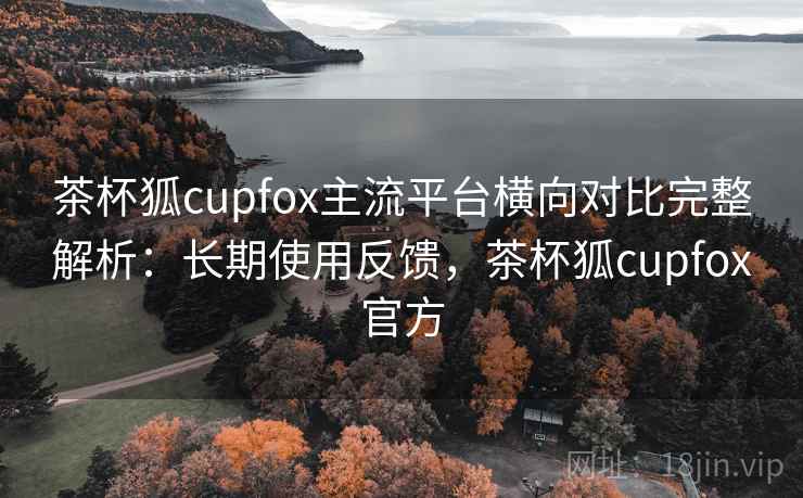 茶杯狐cupfox主流平台横向对比完整解析:长期使用反馈,茶杯狐cupfox官方 茶杯狐cupfox主流平台横向对比完整解析:长期使用反馈,茶杯狐cupfox官方