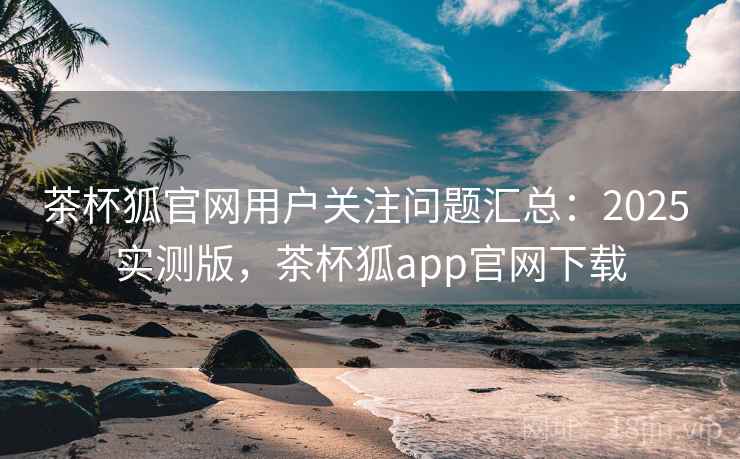 茶杯狐官网用户关注问题汇总:2025 实测版,茶杯狐app官网下载 茶杯狐官网用户关注问题汇总:2025 实测版,茶杯狐app官网下载