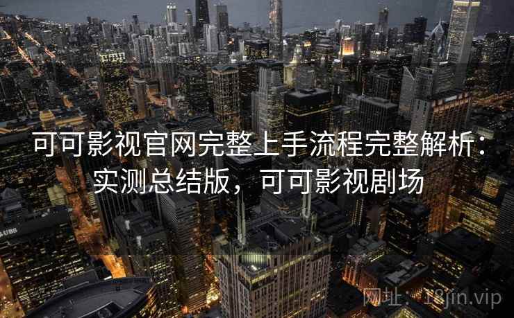 可可影视官网完整上手流程完整解析：实测总结版，可可影视剧场