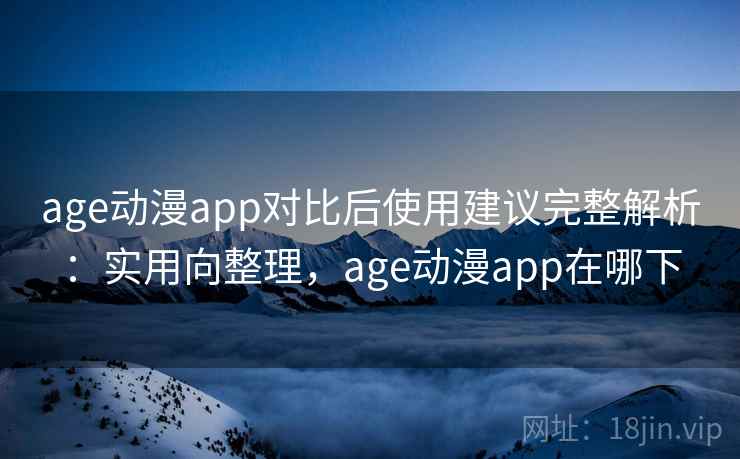 age动漫app对比后使用建议完整解析：实用向整理，age动漫app在哪下