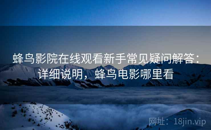 蜂鸟影院在线观看新手常见疑问解答:详细说明,蜂鸟电影哪里看 蜂鸟影院在线观看新手常见疑问解答:详细说明,蜂鸟电影哪里看