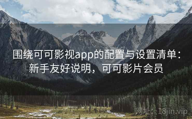 围绕可可影视app的配置与设置清单：新手友好说明，可可影片会员