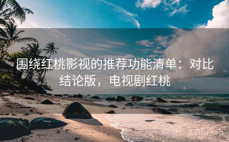 围绕红桃影视的推荐功能清单：对比结论版，电视剧红桃