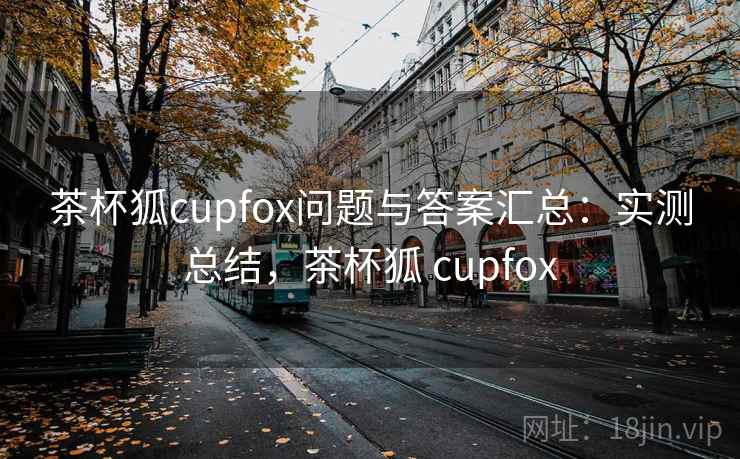茶杯狐cupfox问题与答案汇总：实测总结，茶杯狐 cupfox
