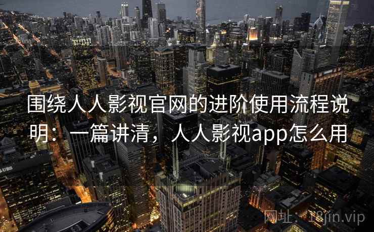 围绕人人影视官网的进阶使用流程说明:一篇讲清,人人影视app怎么用 围绕人人影视官网的进阶使用流程说明:一篇讲清,人人影视app怎么用