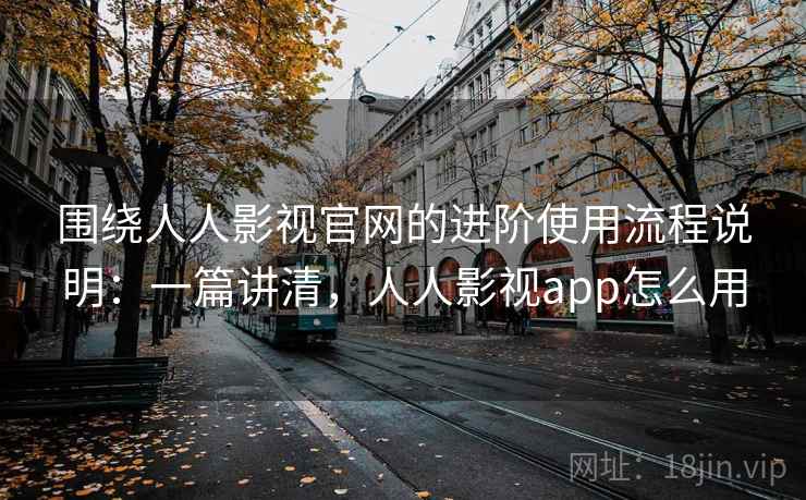 围绕人人影视官网的进阶使用流程说明:一篇讲清,人人影视app怎么用 围绕人人影视官网的进阶使用流程说明:一篇讲清,人人影视app怎么用