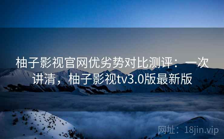 柚子影视官网优劣势对比测评:一次讲清,柚子影视tv3.0版最新版 柚子影视官网优劣势对比测评:一次讲清,柚子影视tv3.0版最新版