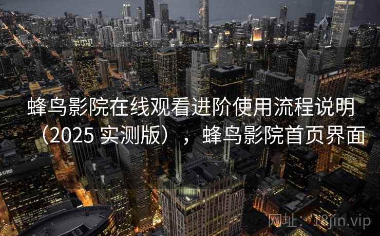 蜂鸟影院在线观看进阶使用流程说明（2025 实测版），蜂鸟影院首页界面