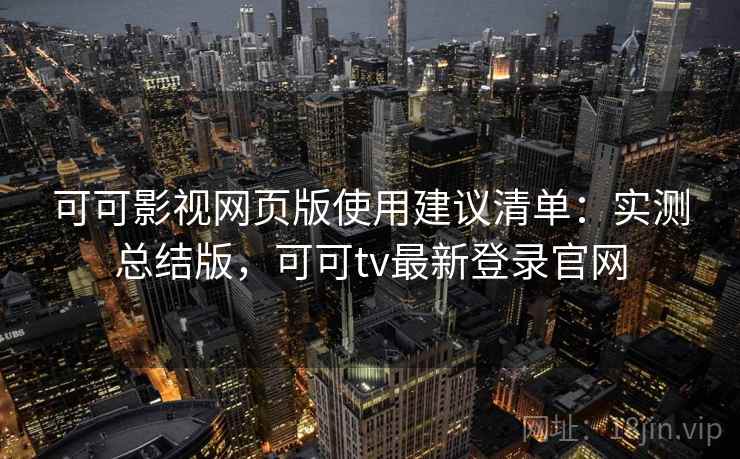 可可影视网页版使用建议清单:实测总结版,可可tv最新登录官网 可可影视网页版使用建议清单:实测总结版,可可tv最新登录官网
