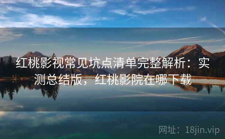 红桃影视常见坑点清单完整解析:实测总结版,红桃影院在哪下载 红桃影视常见坑点清单完整解析:实测总结版,红桃影院在哪下载