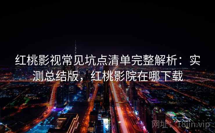 红桃影视常见坑点清单完整解析:实测总结版,红桃影院在哪下载 红桃影视常见坑点清单完整解析:实测总结版,红桃影院在哪下载