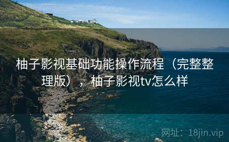 柚子影视基础功能操作流程（完整整理版），柚子影视tv怎么样