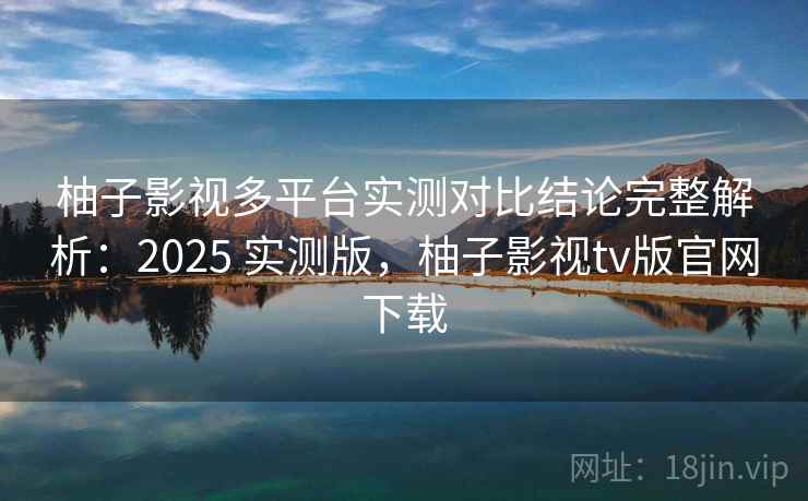 柚子影视多平台实测对比结论完整解析:2025 实测版,柚子影视tv版官网下载 柚子影视多平台实测对比结论完整解析:2025 实测版,柚子影视tv版官网下载