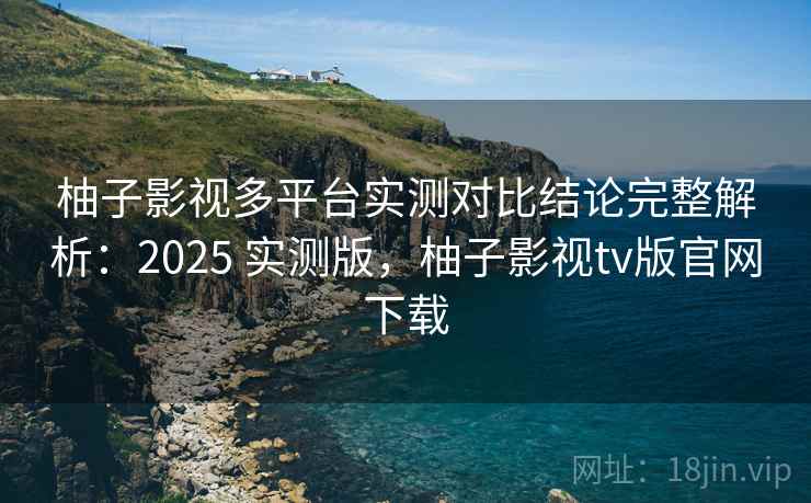 柚子影视多平台实测对比结论完整解析:2025 实测版,柚子影视tv版官网下载 柚子影视多平台实测对比结论完整解析:2025 实测版,柚子影视tv版官网下载