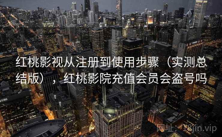 红桃影视从注册到使用步骤（实测总结版），红桃影院充值会员会盗号吗