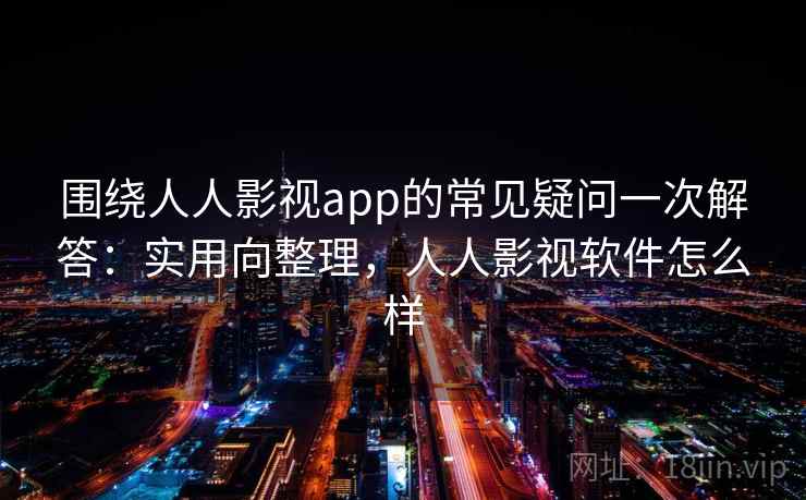 围绕人人影视app的常见疑问一次解答:实用向整理,人人影视软件怎么样 围绕人人影视app的常见疑问一次解答:实用向整理,人人影视软件怎么样
