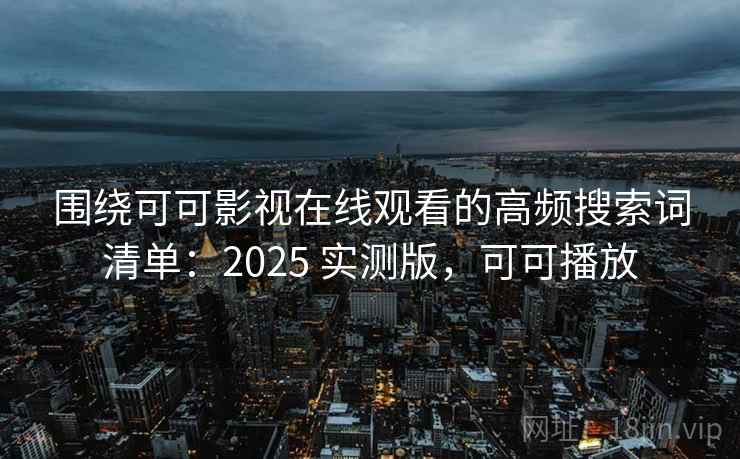围绕可可影视在线观看的高频搜索词清单：2025 实测版，可可播放