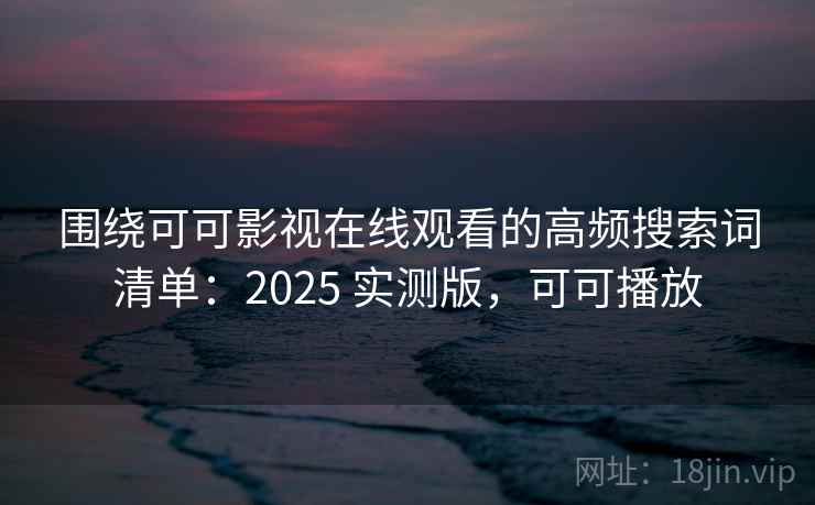 围绕可可影视在线观看的高频搜索词清单：2025 实测版，可可播放