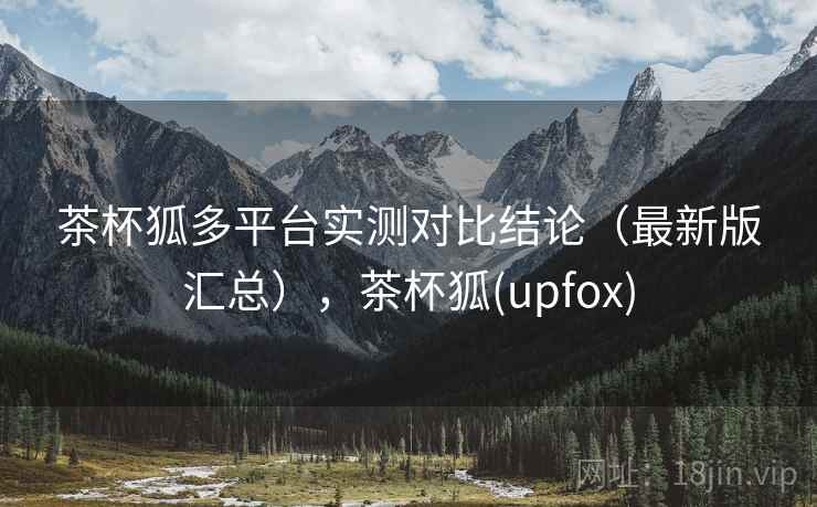 茶杯狐多平台实测对比结论(最新版汇总),茶杯狐(upfox) 茶杯狐多平台实测对比结论(最新版汇总),茶杯狐(upfox)