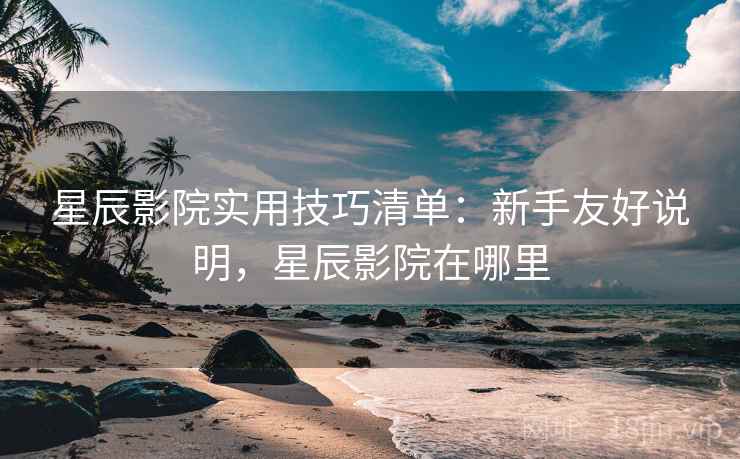 星辰影院实用技巧清单：新手友好说明，星辰影院在哪里
