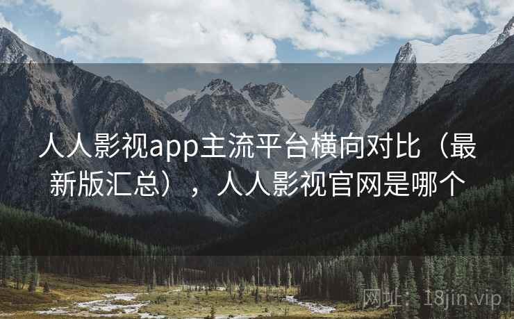 人人影视app主流平台横向对比(最新版汇总),人人影视官网是哪个 人人影视app主流平台横向对比(最新版汇总),人人影视官网是哪个