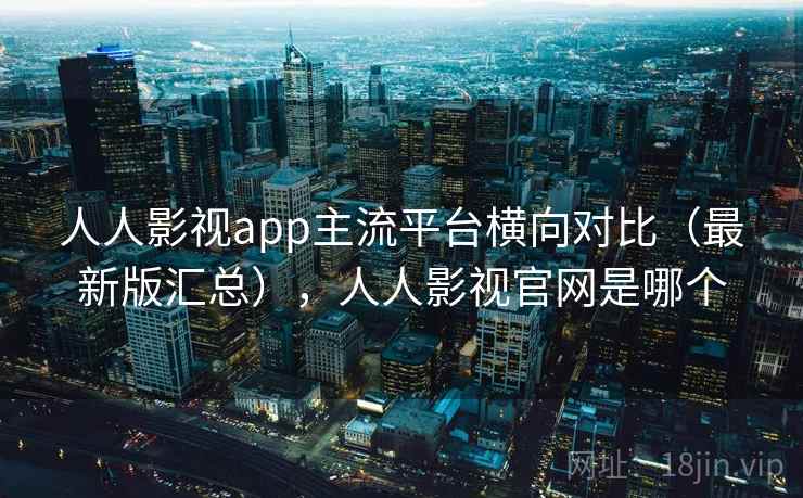 人人影视app主流平台横向对比(最新版汇总),人人影视官网是哪个 人人影视app主流平台横向对比(最新版汇总),人人影视官网是哪个