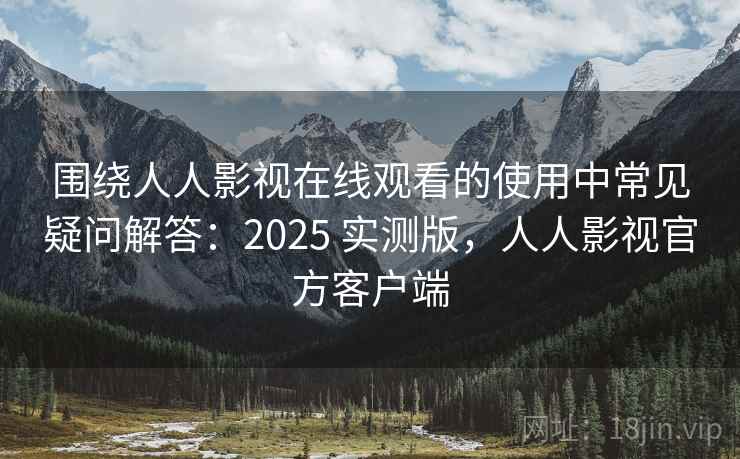 围绕人人影视在线观看的使用中常见疑问解答:2025 实测版,人人影视官方客户端 围绕人人影视在线观看的使用中常见疑问解答:2025 实测版,人人影视官方客户端