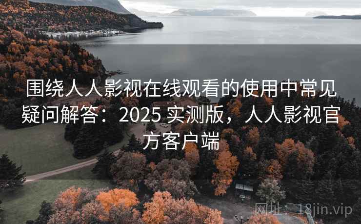 围绕人人影视在线观看的使用中常见疑问解答:2025 实测版,人人影视官方客户端 围绕人人影视在线观看的使用中常见疑问解答:2025 实测版,人人影视官方客户端