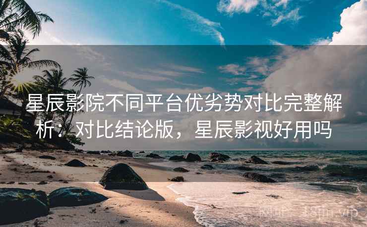 星辰影院不同平台优劣势对比完整解析:对比结论版,星辰影视好用吗 星辰影院不同平台优劣势对比完整解析:对比结论版,星辰影视好用吗