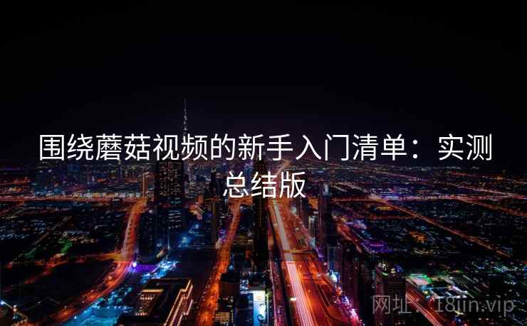 围绕蘑菇视频的新手入门清单:实测总结版 围绕蘑菇视频的新手入门清单:实测总结版