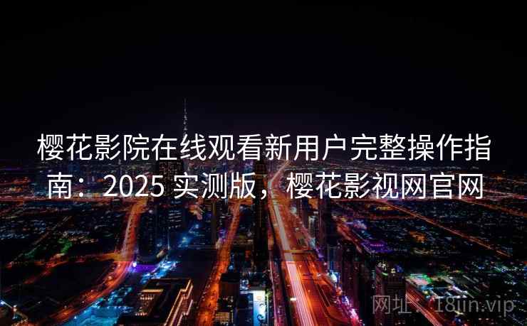 樱花影院在线观看新用户完整操作指南:2025 实测版,樱花影视网官网 樱花影院在线观看新用户完整操作指南:2025 实测版,樱花影视网官网