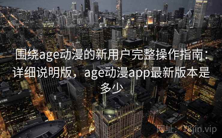 围绕age动漫的新用户完整操作指南:详细说明版,age动漫app最新版本是多少 围绕age动漫的新用户完整操作指南:详细说明版,age动漫app最新版本是多少