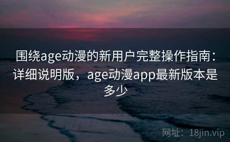 围绕age动漫的新用户完整操作指南:详细说明版,age动漫app最新版本是多少 围绕age动漫的新用户完整操作指南:详细说明版,age动漫app最新版本是多少