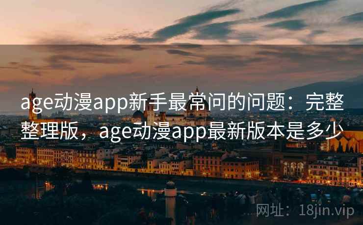 age动漫app新手最常问的问题:完整整理版,age动漫app最新版本是多少 age动漫app新手最常问的问题:完整整理版,age动漫app最新版本是多少