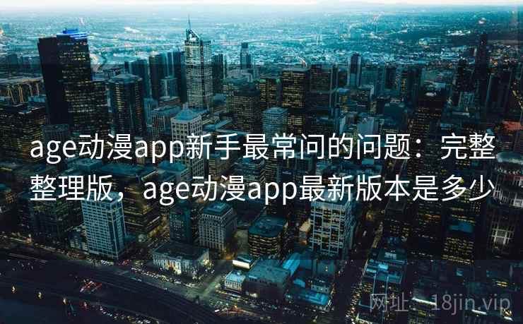 age动漫app新手最常问的问题:完整整理版,age动漫app最新版本是多少 age动漫app新手最常问的问题:完整整理版,age动漫app最新版本是多少