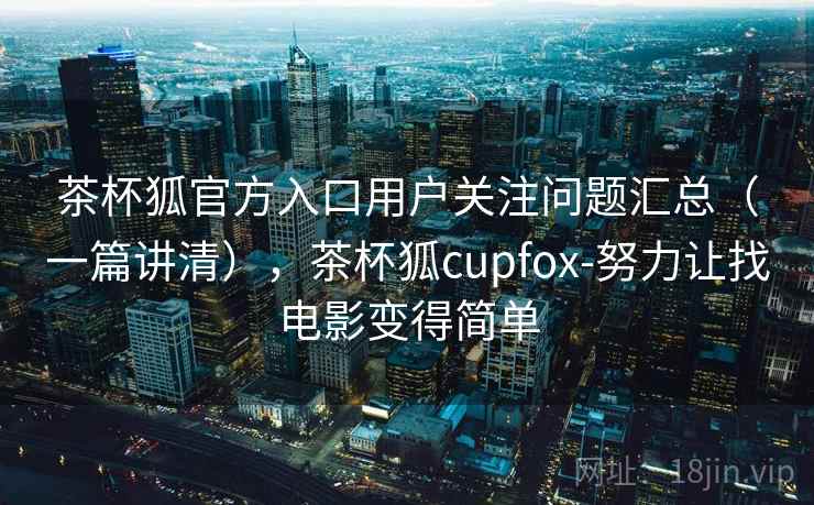 茶杯狐官方入口用户关注问题汇总(一篇讲清),茶杯狐cupfox-努力让找电影变得简单 茶杯狐官方入口用户关注问题汇总(一篇讲清),茶杯狐cupfox-努力让找电影变得简单