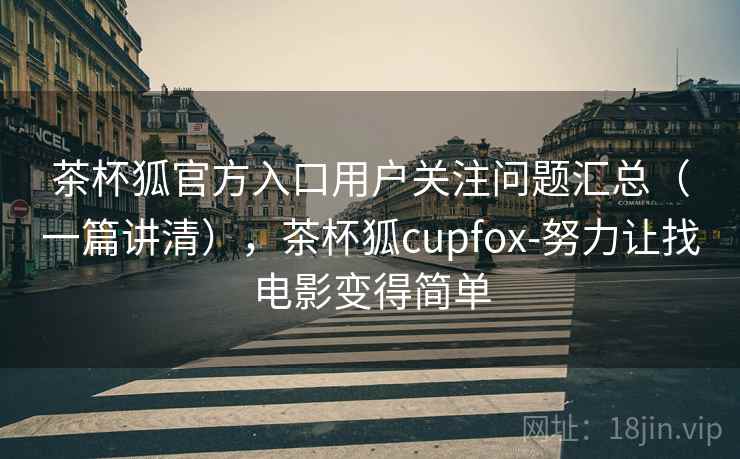 茶杯狐官方入口用户关注问题汇总(一篇讲清),茶杯狐cupfox-努力让找电影变得简单 茶杯狐官方入口用户关注问题汇总(一篇讲清),茶杯狐cupfox-努力让找电影变得简单