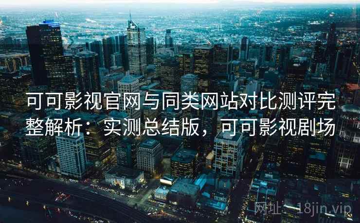 可可影视官网与同类网站对比测评完整解析：实测总结版，可可影视剧场