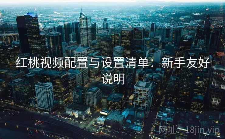 红桃视频配置与设置清单：新手友好说明