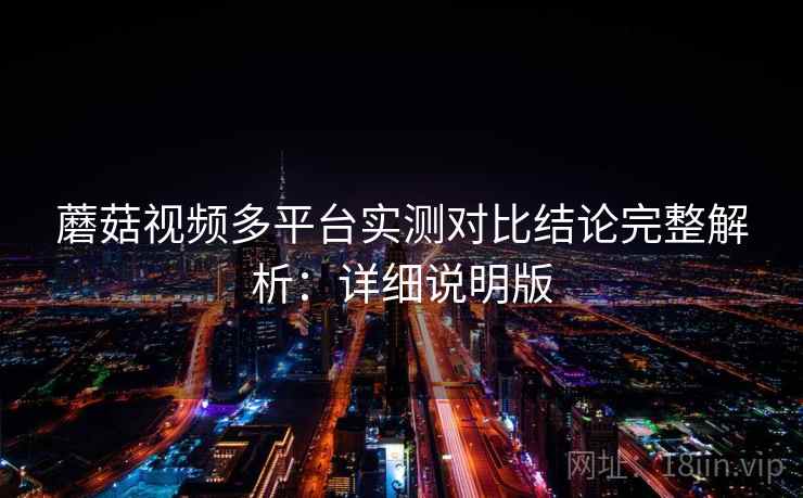 蘑菇视频多平台实测对比结论完整解析：详细说明版
