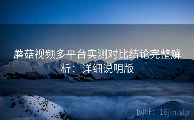 蘑菇视频多平台实测对比结论完整解析：详细说明版