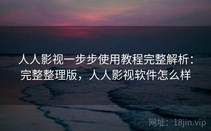 人人影视一步步使用教程完整解析：完整整理版，人人影视软件怎么样