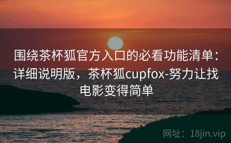 围绕茶杯狐官方入口的必看功能清单:详细说明版,茶杯狐cupfox-努力让找电影变得简单 围绕茶杯狐官方入口的必看功能清单:详细说明版,茶杯狐cupfox-努力让找电影变得简单