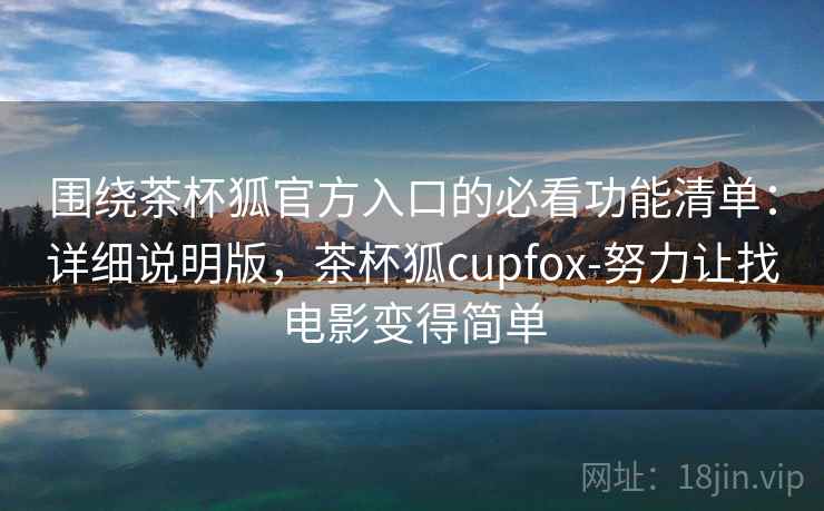 围绕茶杯狐官方入口的必看功能清单:详细说明版,茶杯狐cupfox-努力让找电影变得简单 围绕茶杯狐官方入口的必看功能清单:详细说明版,茶杯狐cupfox-努力让找电影变得简单