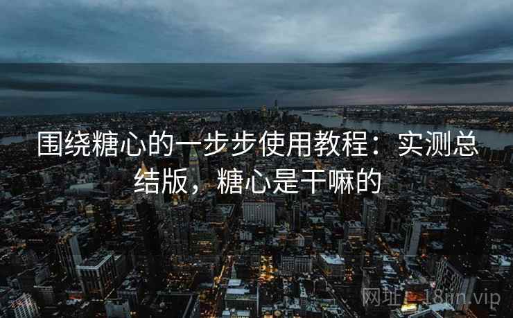 围绕糖心的一步步使用教程：实测总结版，糖心是干嘛的