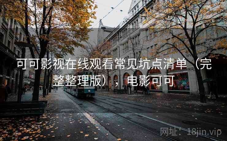 可可影视在线观看常见坑点清单（完整整理版），电影可可