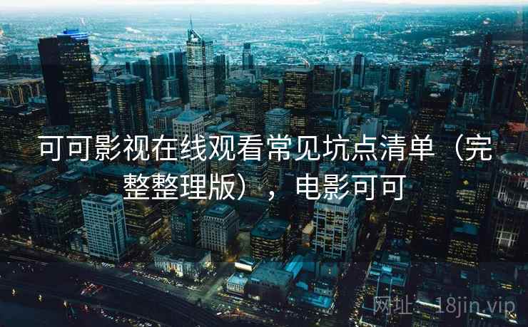 可可影视在线观看常见坑点清单（完整整理版），电影可可