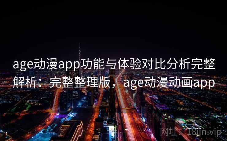 age动漫app功能与体验对比分析完整解析：完整整理版，age动漫动画app