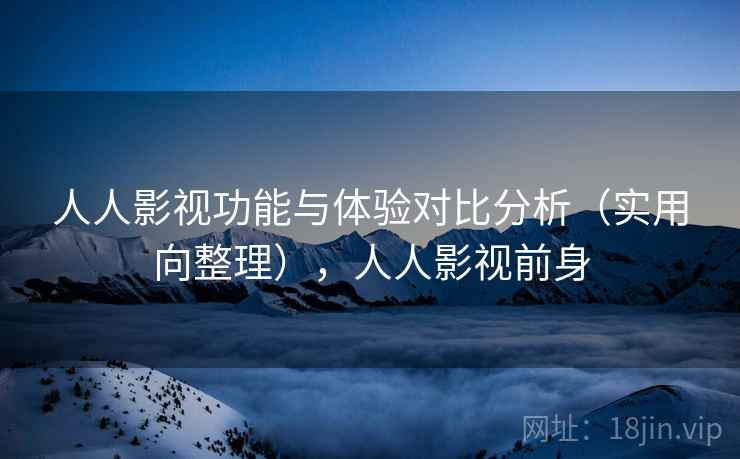 人人影视功能与体验对比分析(实用向整理),人人影视前身 人人影视功能与体验对比分析(实用向整理),人人影视前身